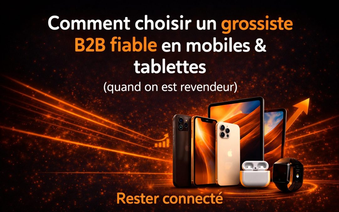 Comment choisir un grossiste B2B fiable en mobiles & tablettes (quand on est revendeur)